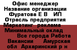 Офис-менеджер › Название организации ­ Фуратова Е.В., ИП › Отрасль предприятия ­ Маркетинг, реклама, PR › Минимальный оклад ­ 20 000 - Все города Работа » Вакансии   . Амурская обл.,Архаринский р-н